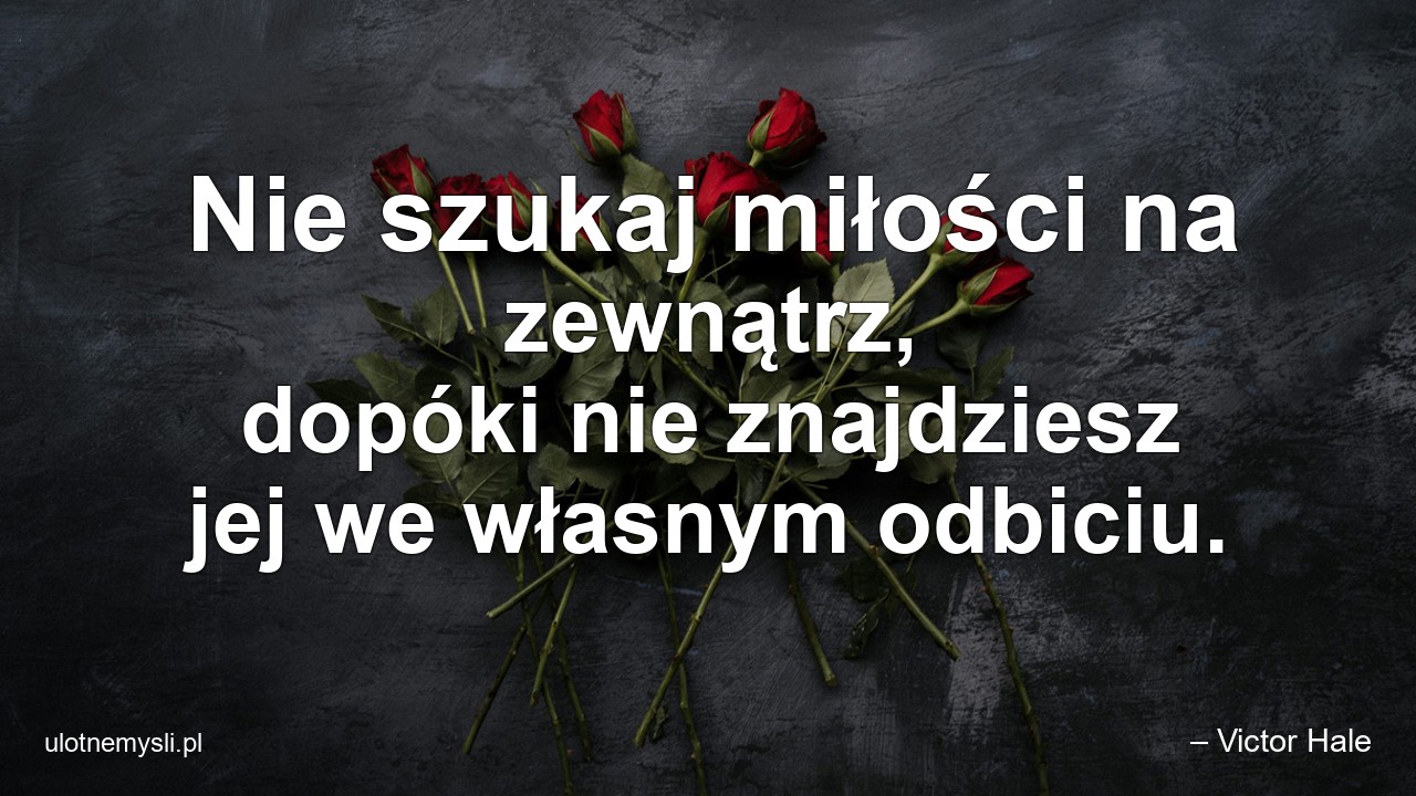 Nie szukaj miłości na zewnątrz,  dopóki nie znajdziesz jej we własnym odbiciu.