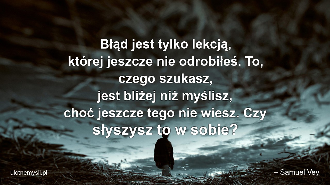 Błąd jest tylko lekcją,  której jeszcze nie odrobiłeś. To,  czego szukasz,  jest bliżej niż myślisz,  choć jeszcze tego nie wiesz. Czy słyszysz to w sobie?