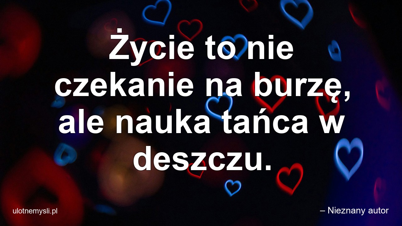 Życie to nie czekanie na burzę,  ale nauka tańca w deszczu.