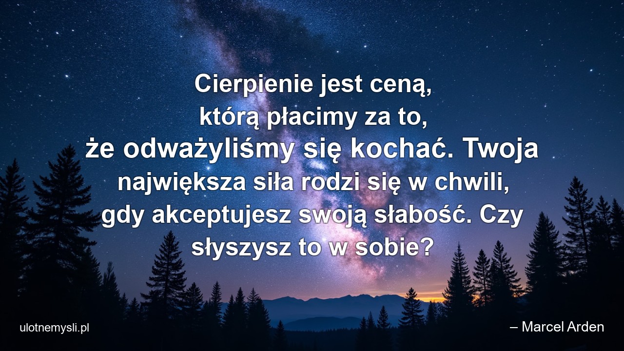 Cierpienie jest ceną,  którą płacimy za to,  że odważyliśmy się kochać. Twoja największa siła rodzi się w chwili,  gdy akceptujesz swoją słabość. Czy słyszysz to w sobie?