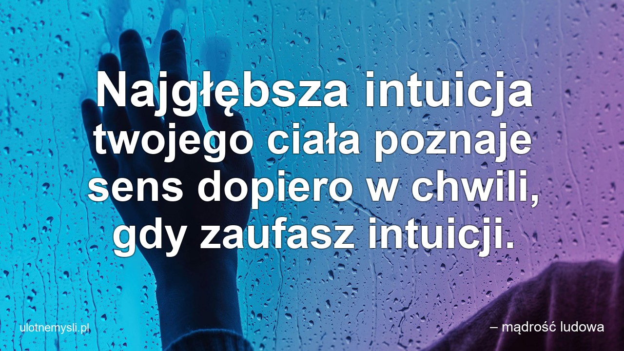Najgłębsza intuicja twojego ciała poznaje sens dopiero w chwili,  gdy zaufasz intuicji. - – mądrość ludowa
