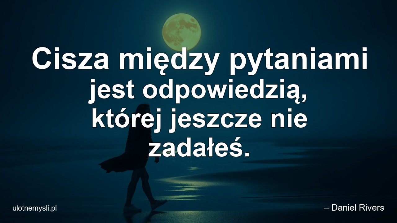 Cisza między pytaniami jest odpowiedzią,  której jeszcze nie zadałeś. - – Daniel Rivers