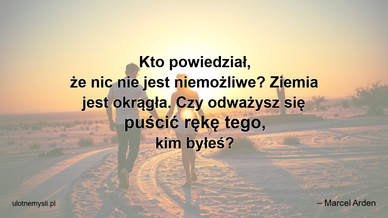 Kto powiedział,  że nic nie jest niemożliwe? Ziemia jest okrągła. Czy odważysz się puścić rękę tego,  kim byłeś? - – Marcel Arden