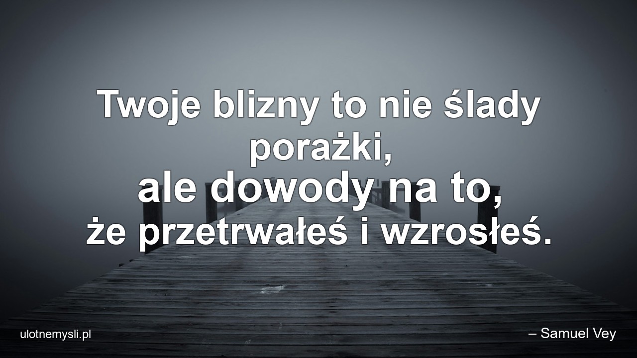 Twoje blizny to nie ślady porażki,  ale dowody na to,  że przetrwałeś i wzrosłeś. - – Samuel Vey