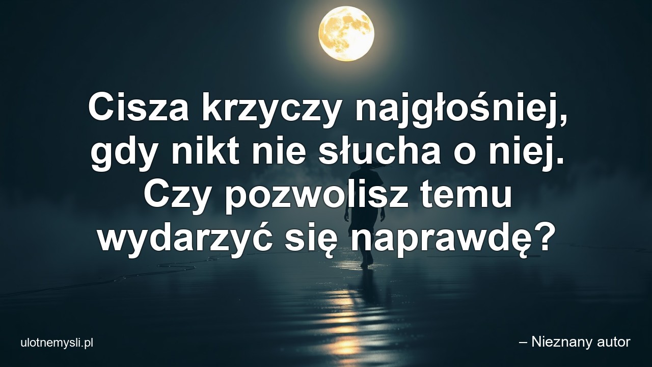 Cisza krzyczy najgłośniej,  gdy nikt nie słucha o niej. Czy pozwolisz temu wydarzyć się naprawdę? - – Nieznany autor