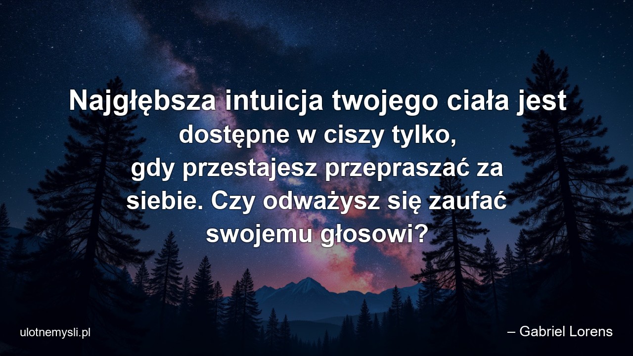 Najgłębsza intuicja twojego ciała jest dostępne w ciszy tylko,  gdy przestajesz przepraszać za siebie. Czy odważysz się zaufać swojemu głosowi? - – Gabriel Lorens