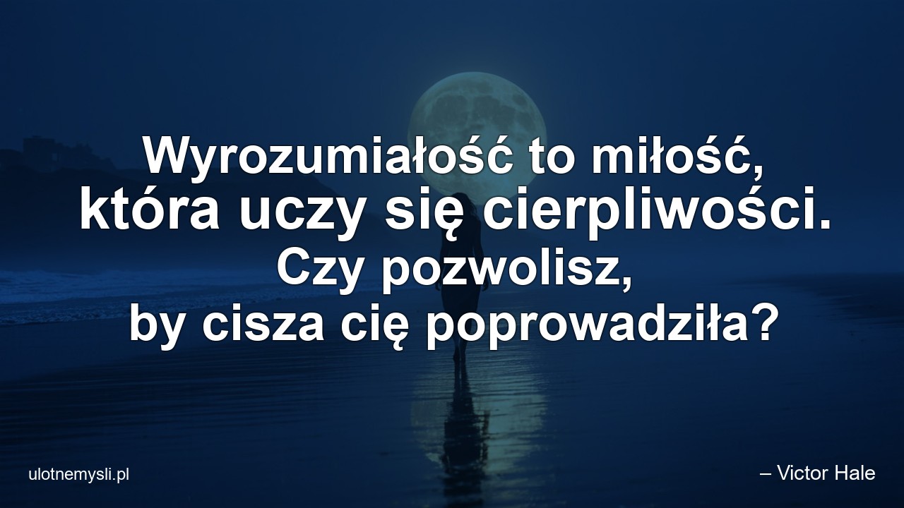 Wyrozumiałość to miłość,  która uczy się cierpliwości. Czy pozwolisz,  by cisza cię poprowadziła? - – Victor Hale