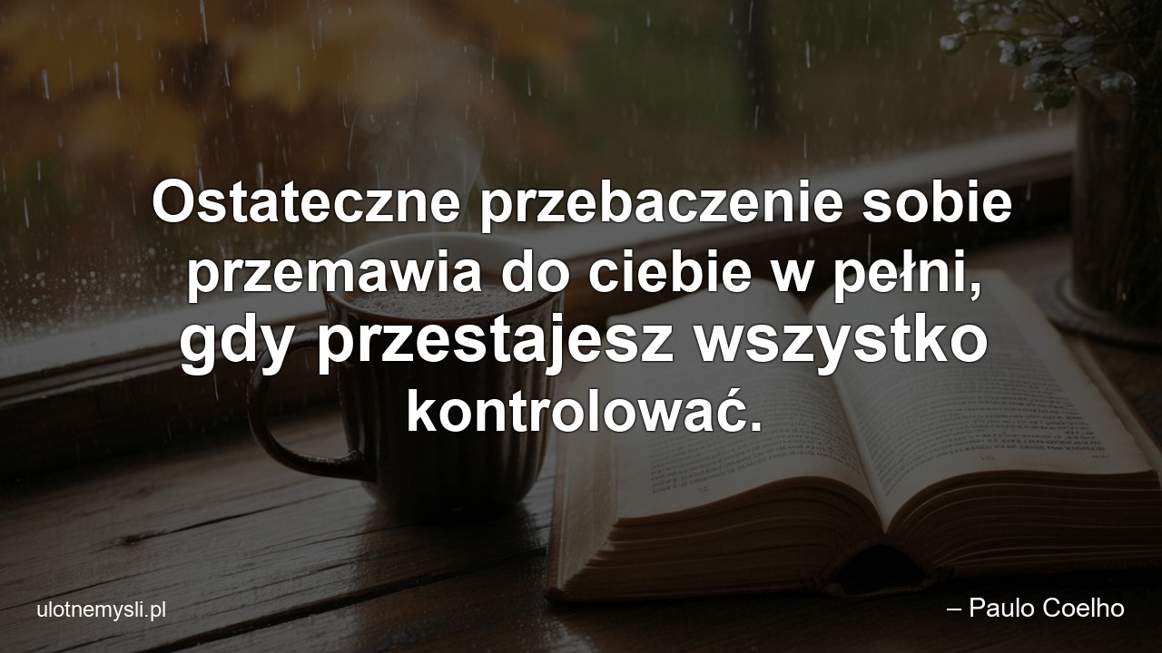 Ostateczne przebaczenie sobie przemawia do ciebie w pełni,  gdy przestajesz wszystko kontrolować.