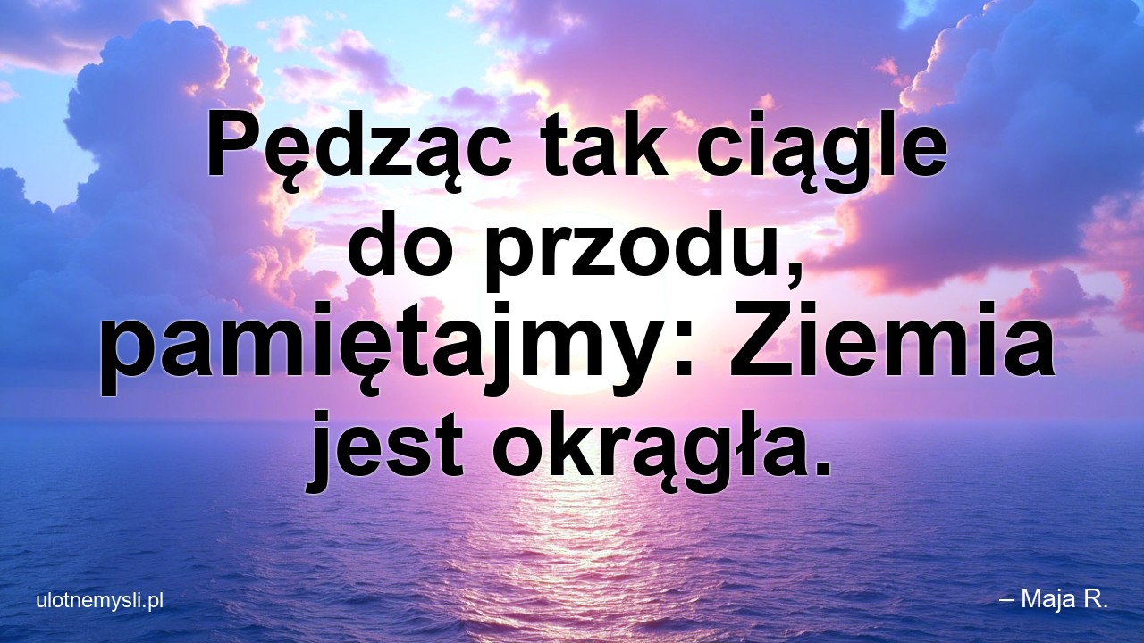 Pędząc tak ciągle do przodu,  pamiętajmy: Ziemia jest okrągła.