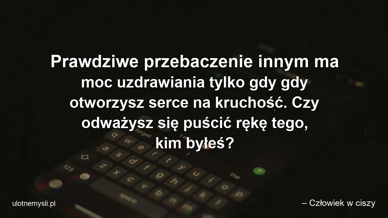 Prawdziwe przebaczenie innym ma moc uzdrawiania tylko gdy gdy otworzysz serce na kruchość. Czy odważysz się puścić rękę tego,  kim byłeś?
