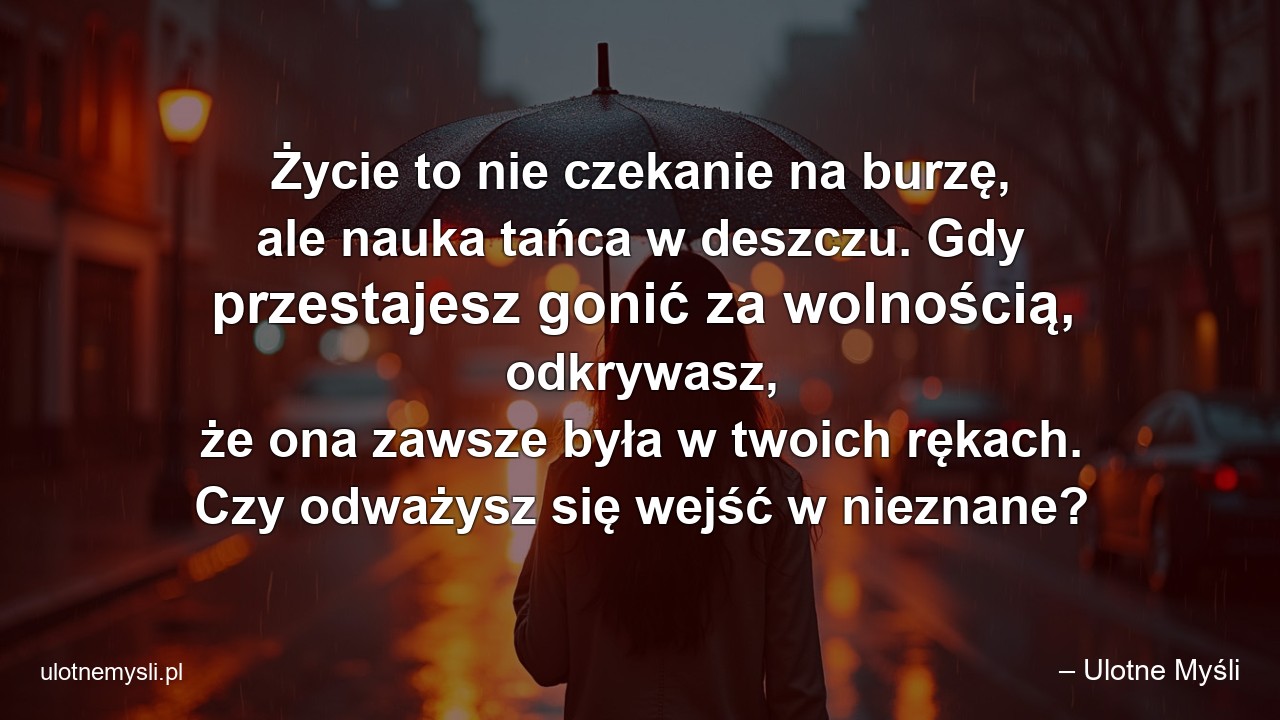 Życie to nie czekanie na burzę,  ale nauka tańca w deszczu. Gdy przestajesz gonić za wolnością,  odkrywasz,  że ona zawsze była w twoich rękach. Czy odważysz się wejść w nieznane?