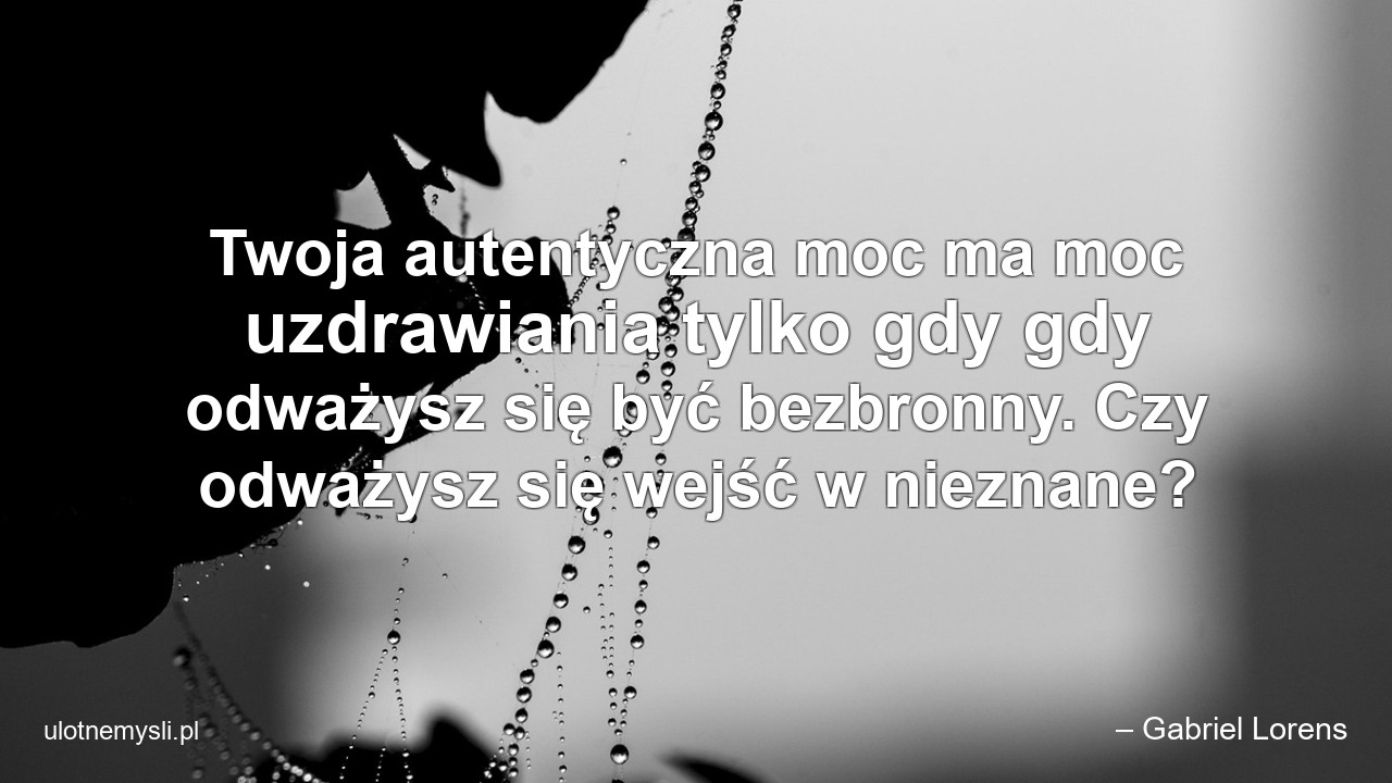 Twoja autentyczna moc ma moc uzdrawiania tylko gdy gdy odważysz się być bezbronny. Czy odważysz się wejść w nieznane? - – Gabriel Lorens