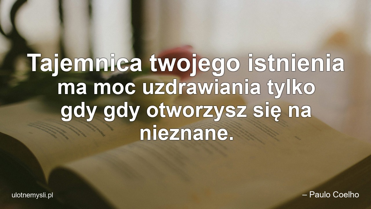 Tajemnica twojego istnienia ma moc uzdrawiania tylko gdy gdy otworzysz się na nieznane. - – Paulo Coelho