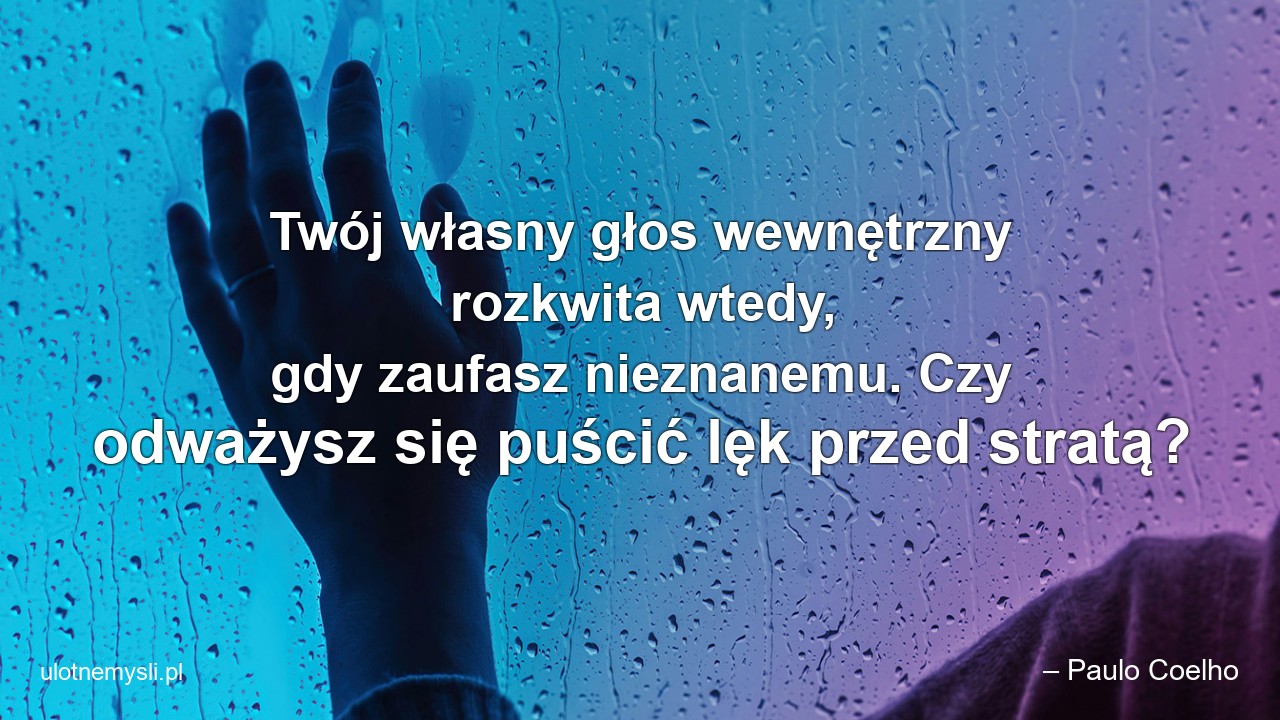 Twój własny głos wewnętrzny rozkwita wtedy,  gdy zaufasz nieznanemu. Czy odważysz się puścić lęk przed stratą? - – Paulo Coelho