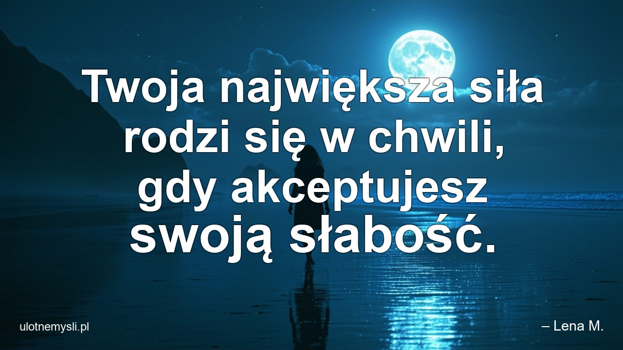 Twoja największa siła rodzi się w chwili,  gdy akceptujesz swoją słabość. - – Lena M.
