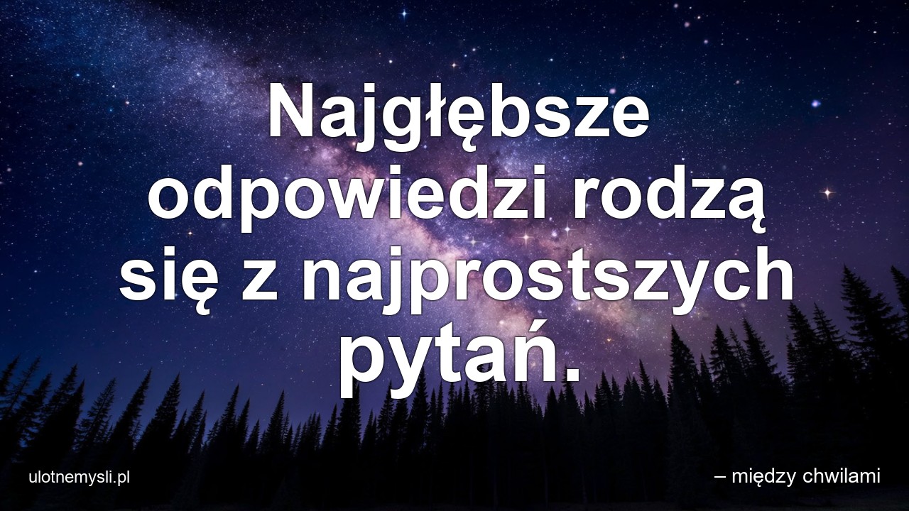 Najgłębsze odpowiedzi rodzą się z najprostszych pytań. - – między chwilami