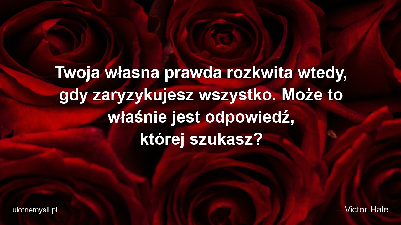 Twoja własna prawda rozkwita wtedy,  gdy zaryzykujesz wszystko. Może to właśnie jest odpowiedź,  której szukasz? - – Victor Hale