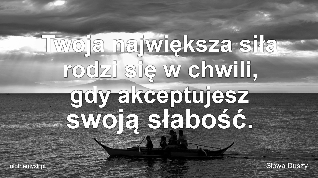 Twoja największa siła rodzi się w chwili,  gdy akceptujesz swoją słabość. - – Słowa Duszy