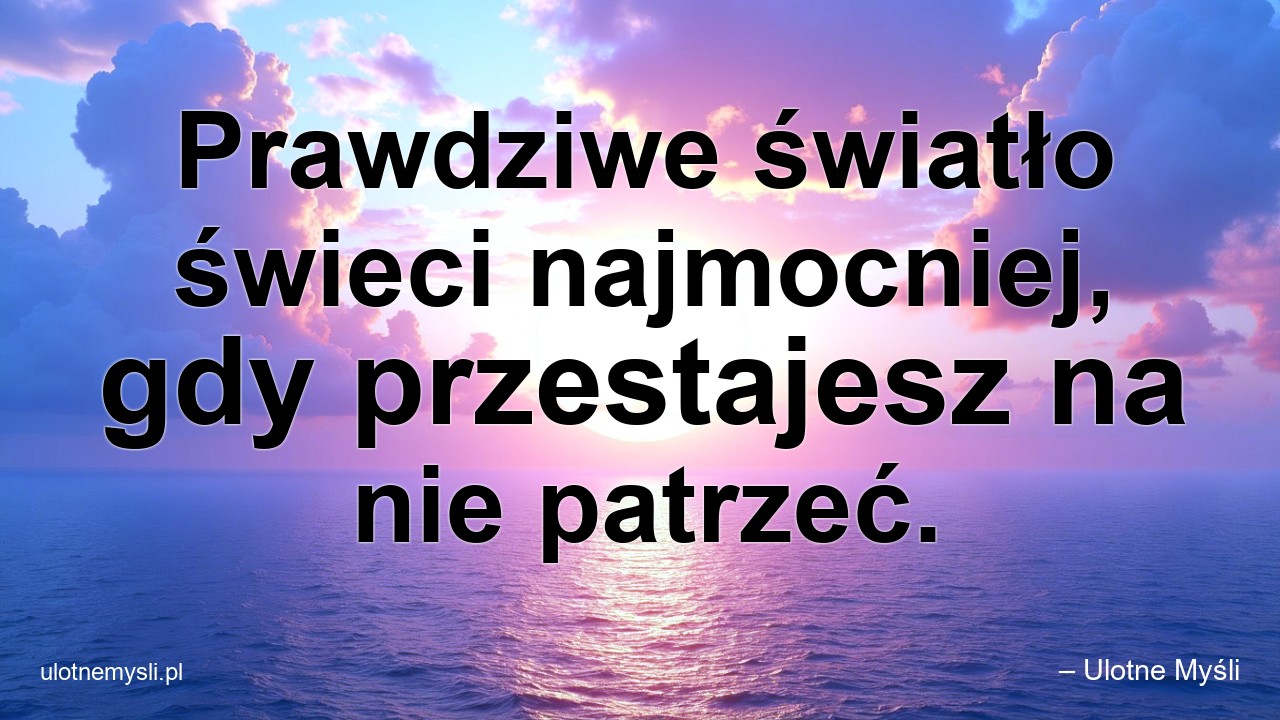 Prawdziwe światło świeci najmocniej,  gdy przestajesz na nie patrzeć. - – Ulotne Myśli