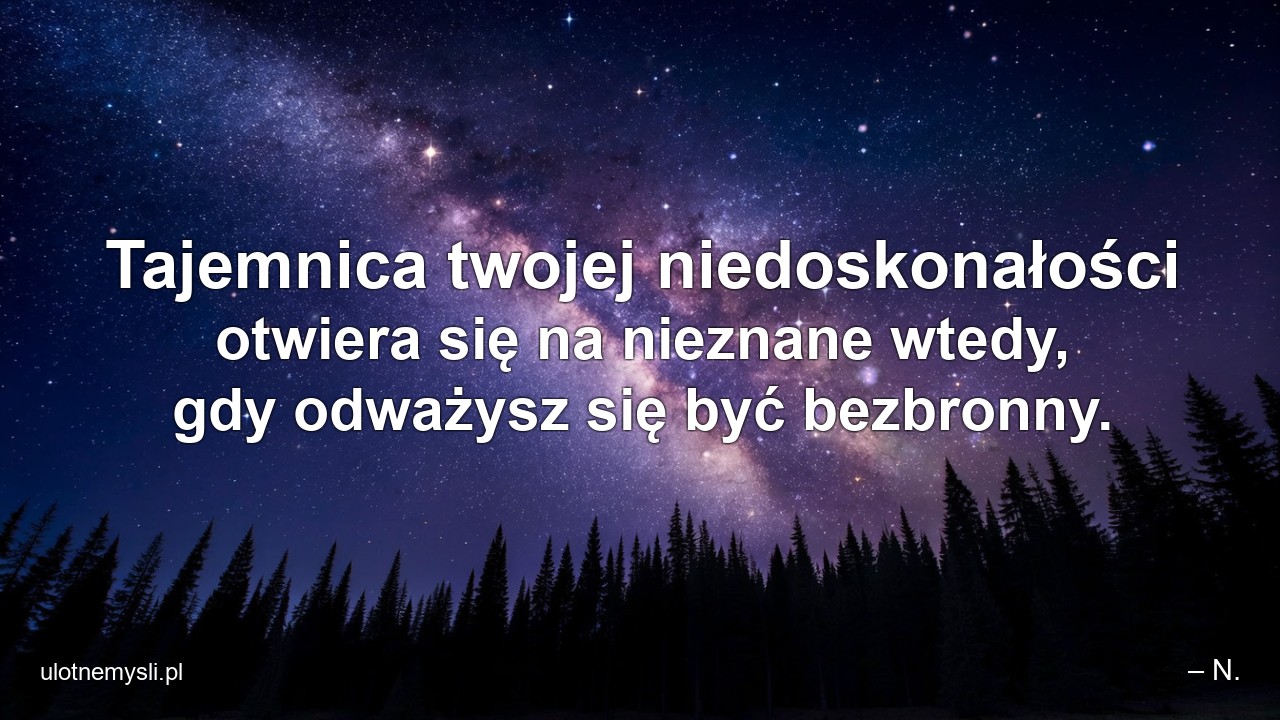 Tajemnica twojej niedoskonałości otwiera się na nieznane wtedy,  gdy odważysz się być bezbronny. - – N.