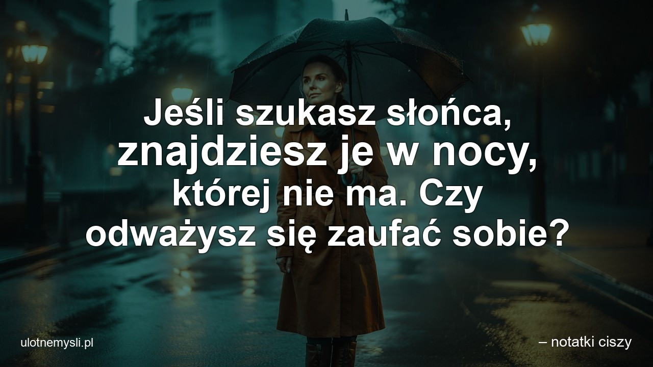 Jeśli szukasz słońca,  znajdziesz je w nocy,  której nie ma. Czy odważysz się zaufać sobie? - – notatki ciszy
