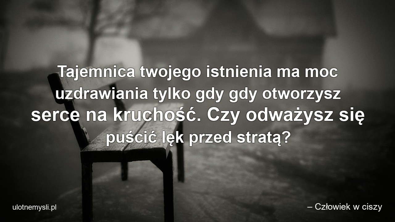 Tajemnica twojego istnienia ma moc uzdrawiania tylko gdy gdy otworzysz serce na kruchość. Czy odważysz się puścić lęk przed stratą? - – Człowiek w ciszy