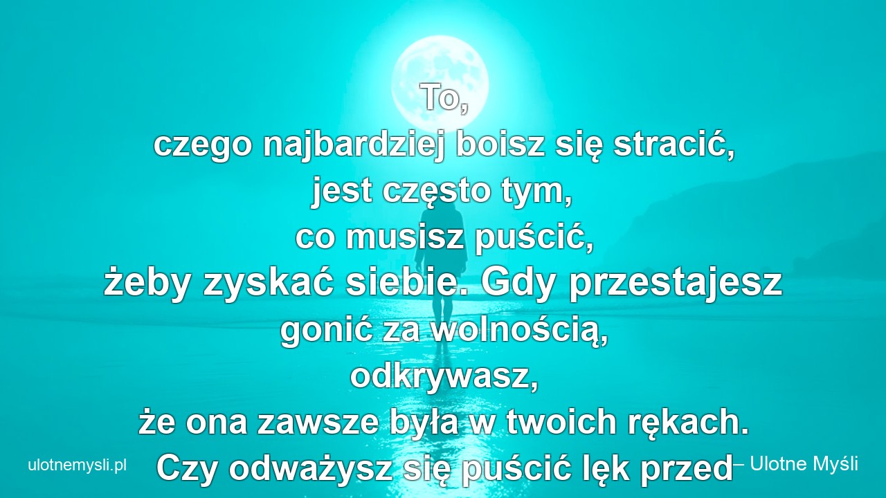 To,  czego najbardziej boisz się stracić,  jest często tym,  co musisz puścić,  żeby zyskać siebie. Gdy przestajesz gonić za wolnością,  odkrywasz,  że ona zawsze była w twoich rękach. Czy odważysz się puścić lęk przed stratą? - – Ulotne Myśli