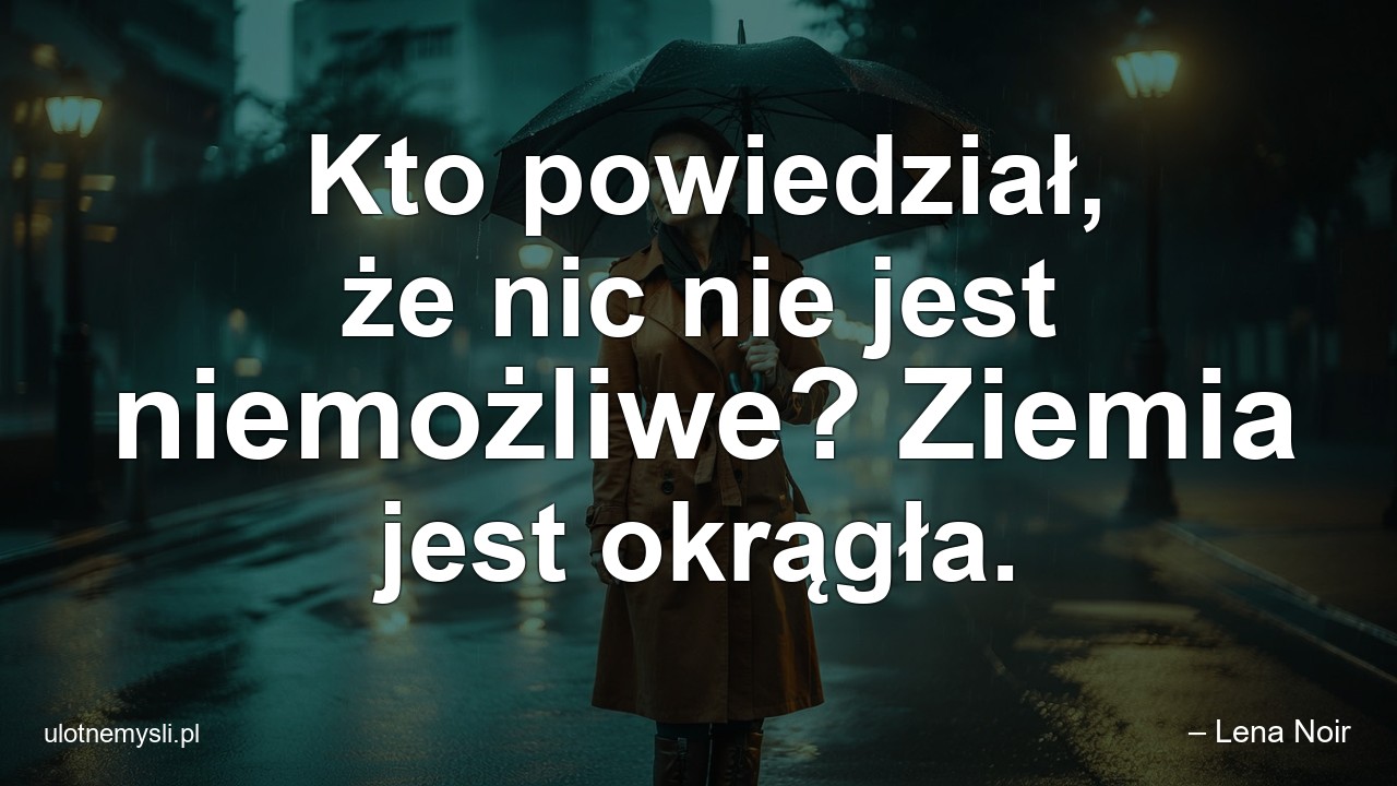 Kto powiedział,  że nic nie jest niemożliwe? Ziemia jest okrągła. - – Lena Noir