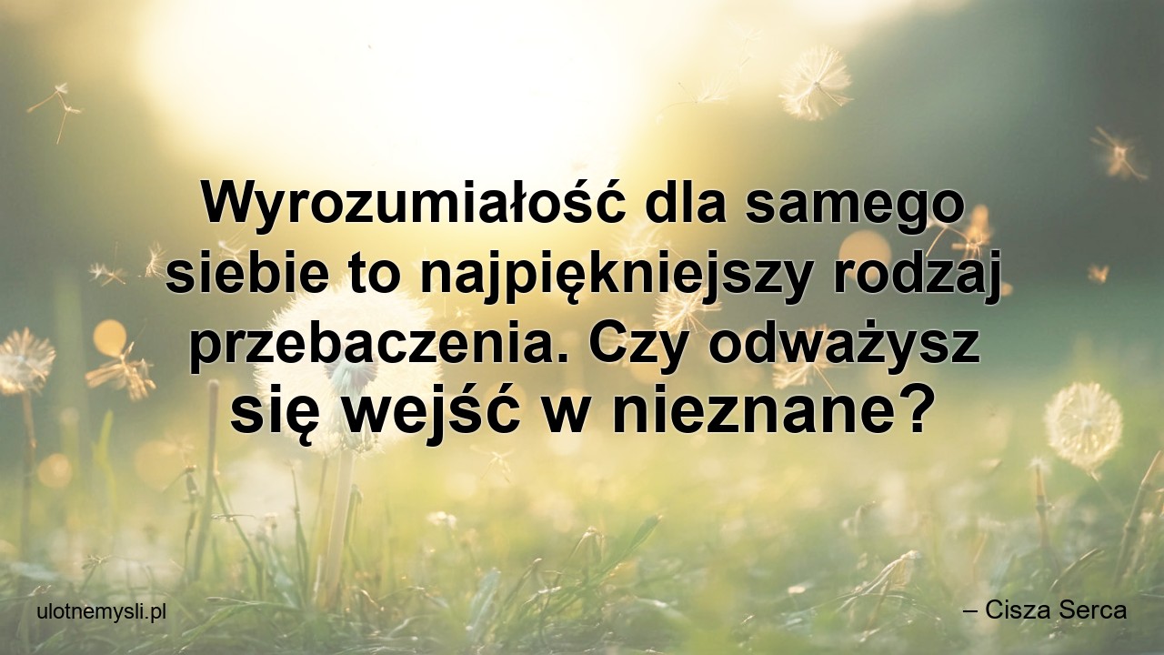Wyrozumiałość dla samego siebie to najpiękniejszy rodzaj przebaczenia. Czy odważysz się wejść w nieznane? - – Cisza Serca