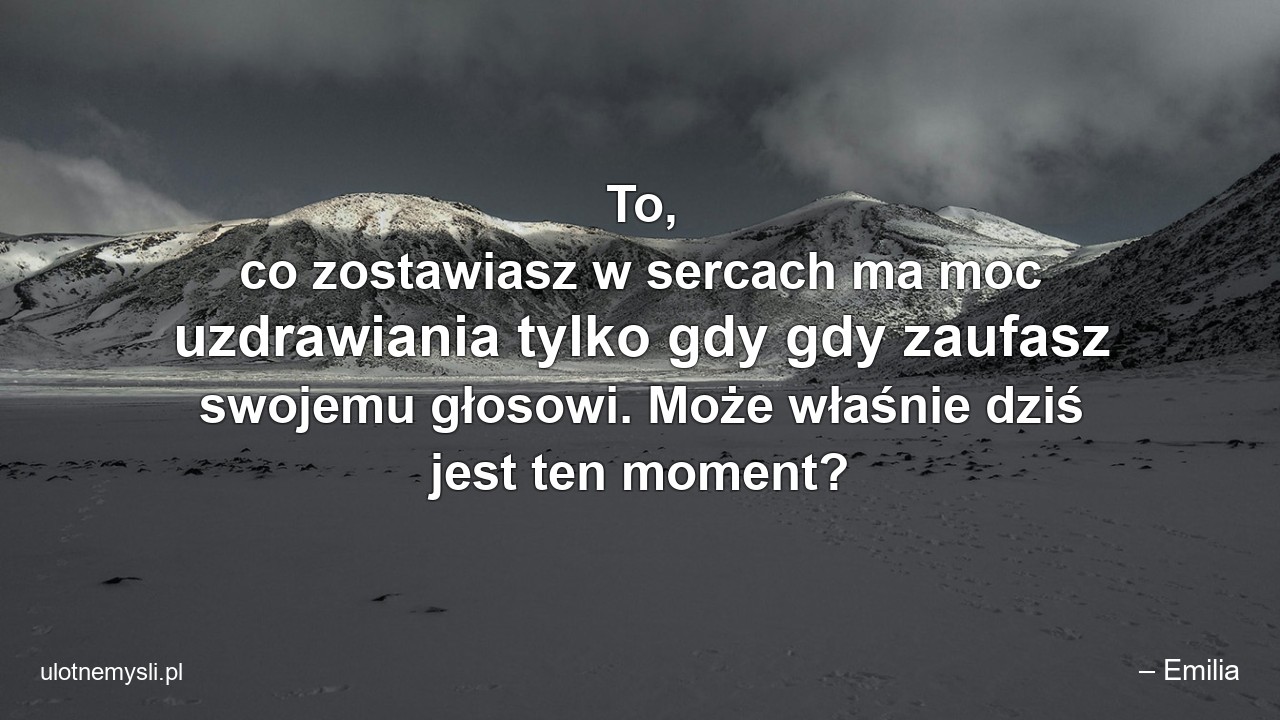 To,  co zostawiasz w sercach ma moc uzdrawiania tylko gdy gdy zaufasz swojemu głosowi. Może właśnie dziś jest ten moment? - – Emilia
