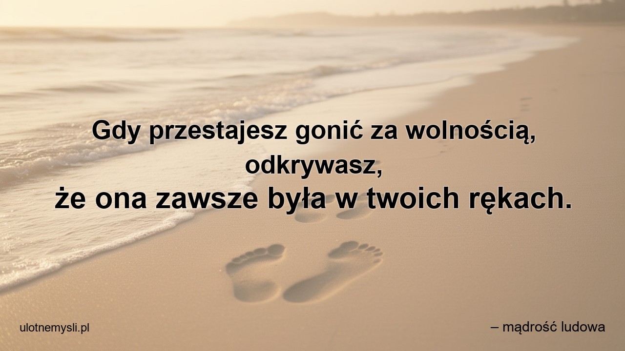 Gdy przestajesz gonić za wolnością,  odkrywasz,  że ona zawsze była w twoich rękach.