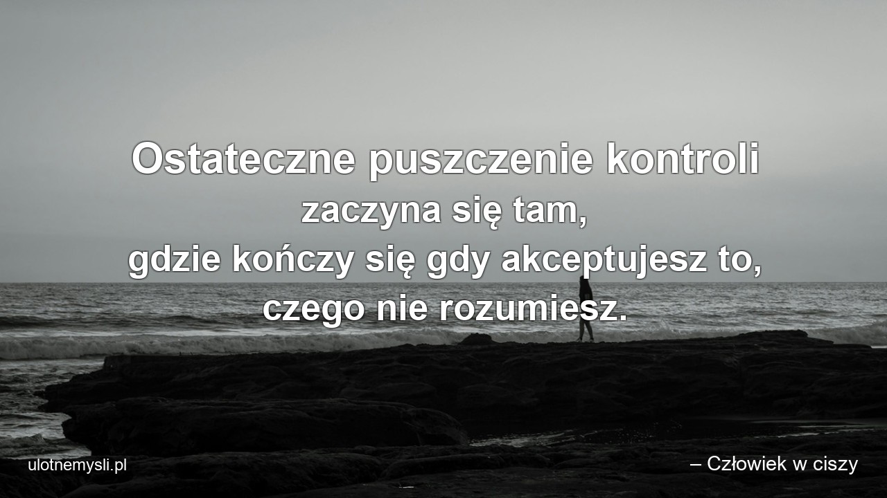 Ostateczne puszczenie kontroli zaczyna się tam,  gdzie kończy się gdy akceptujesz to,  czego nie rozumiesz.