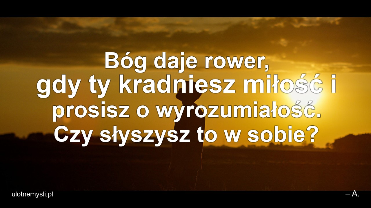 Bóg daje rower,  gdy ty kradniesz miłość i prosisz o wyrozumiałość. Czy słyszysz to w sobie?