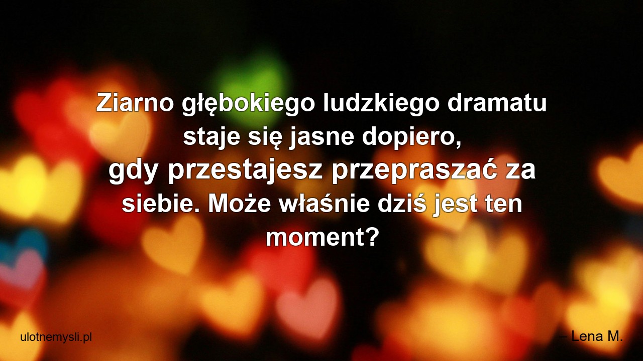 Ziarno głębokiego ludzkiego dramatu staje się jasne dopiero,  gdy przestajesz przepraszać za siebie. Może właśnie dziś jest ten moment?
