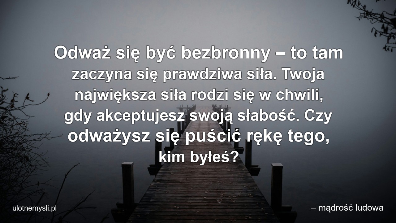 Odważ się być bezbronny – to tam zaczyna się prawdziwa siła. Twoja największa siła rodzi się w chwili,  gdy akceptujesz swoją słabość. Czy odważysz się puścić rękę tego,  kim byłeś?