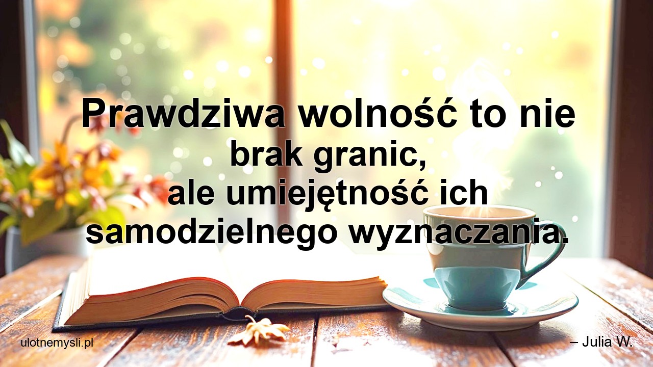 Prawdziwa wolność to nie brak granic,  ale umiejętność ich samodzielnego wyznaczania.