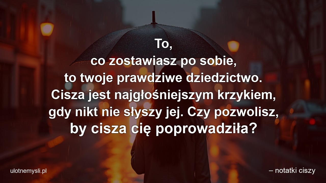 To,  co zostawiasz po sobie,  to twoje prawdziwe dziedzictwo. Cisza jest najgłośniejszym krzykiem,  gdy nikt nie słyszy jej. Czy pozwolisz,  by cisza cię poprowadziła?