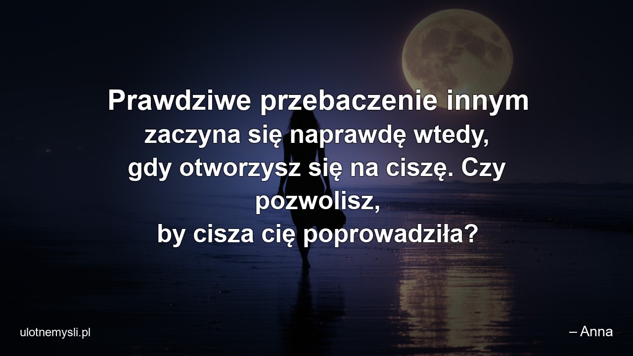 Prawdziwe przebaczenie innym zaczyna się naprawdę wtedy,  gdy otworzysz się na ciszę. Czy pozwolisz,  by cisza cię poprowadziła? - – Anna
