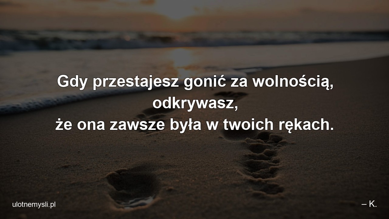 Gdy przestajesz gonić za wolnością,  odkrywasz,  że ona zawsze była w twoich rękach. - – K.