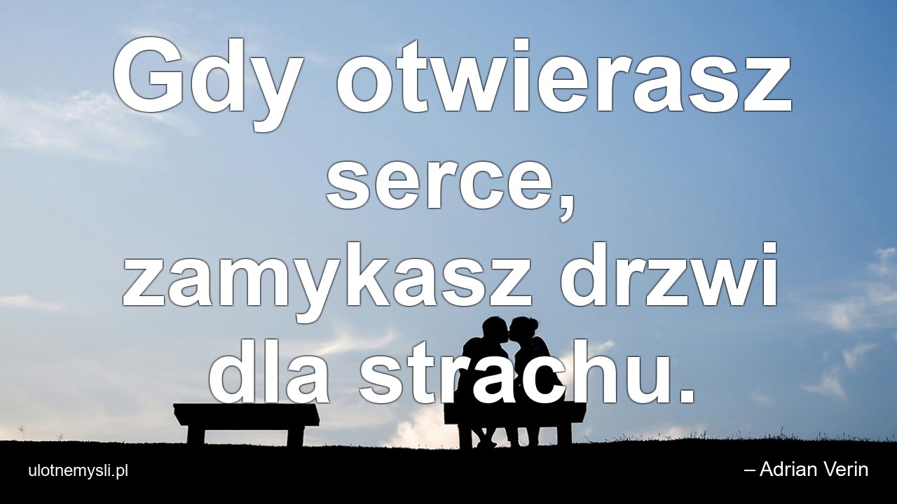 Gdy otwierasz serce,  zamykasz drzwi dla strachu. - – Adrian Verin