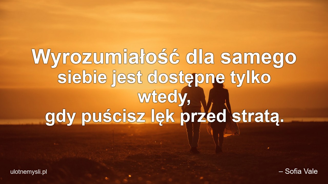 Wyrozumiałość dla samego siebie jest dostępne tylko wtedy,  gdy puścisz lęk przed stratą. - – Sofia Vale