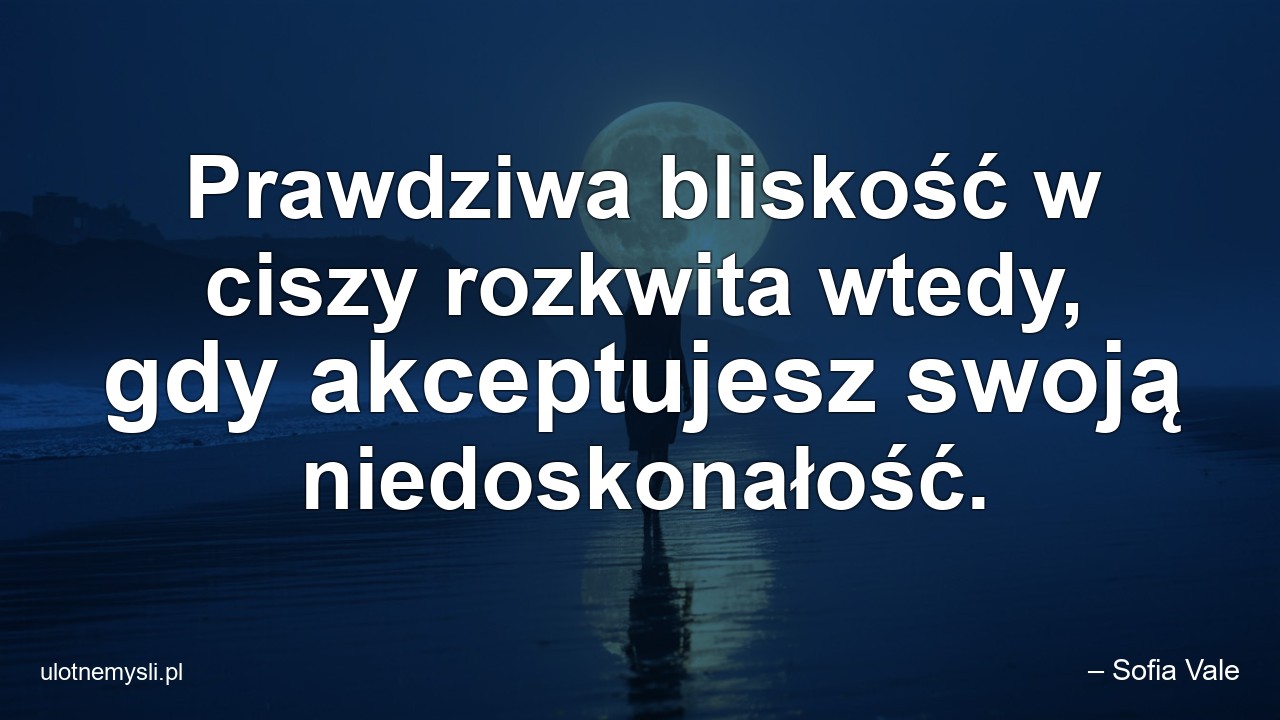 Prawdziwa bliskość w ciszy rozkwita wtedy,  gdy akceptujesz swoją niedoskonałość. - – Sofia Vale