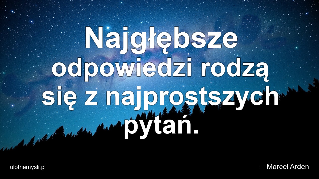 Najgłębsze odpowiedzi rodzą się z najprostszych pytań.