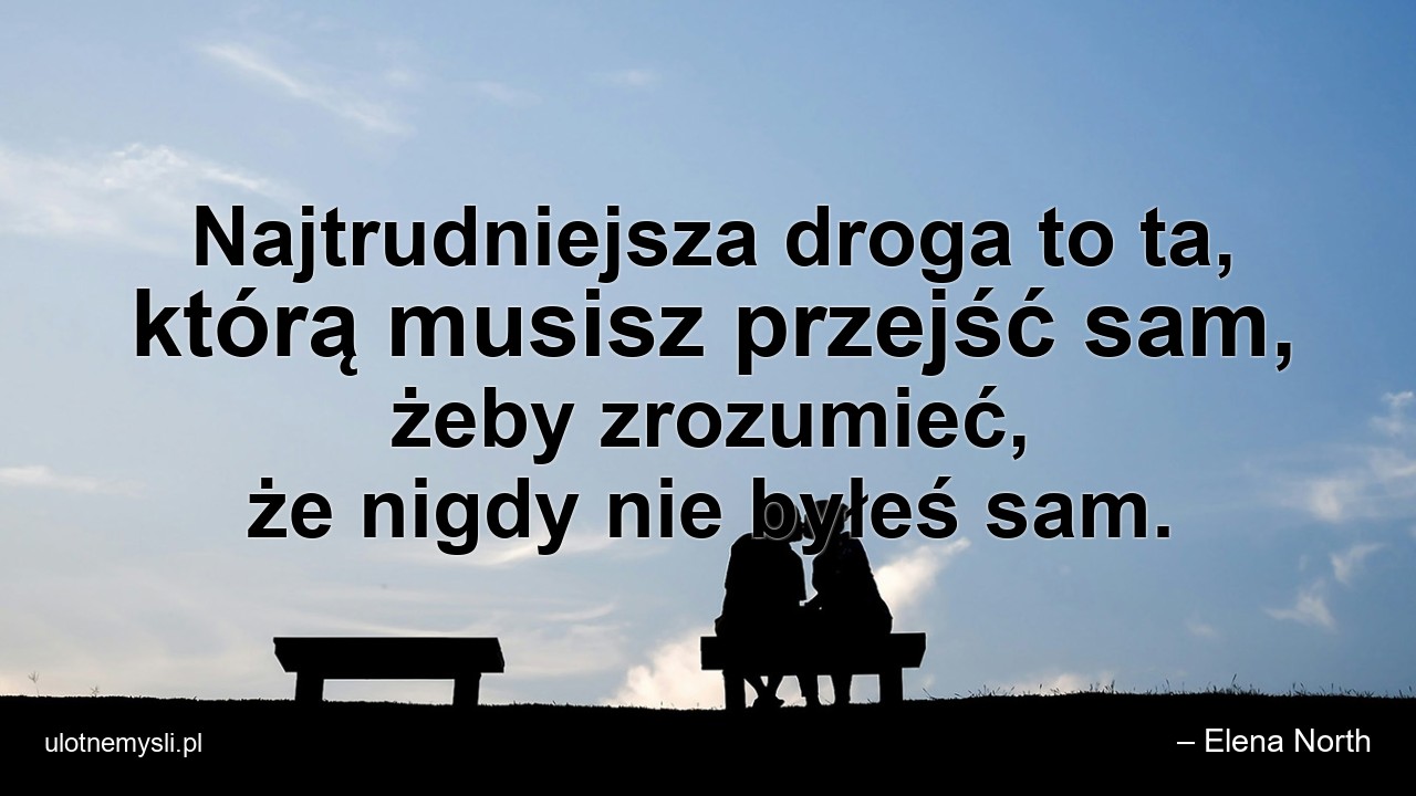 Najtrudniejsza droga to ta,  którą musisz przejść sam,  żeby zrozumieć,  że nigdy nie byłeś sam. - – Elena North