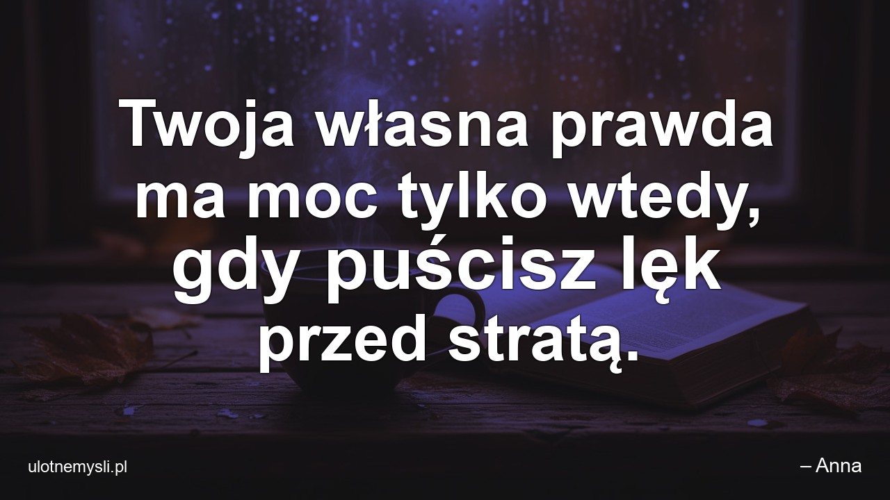 Twoja własna prawda ma moc tylko wtedy,  gdy puścisz lęk przed stratą. - – Anna