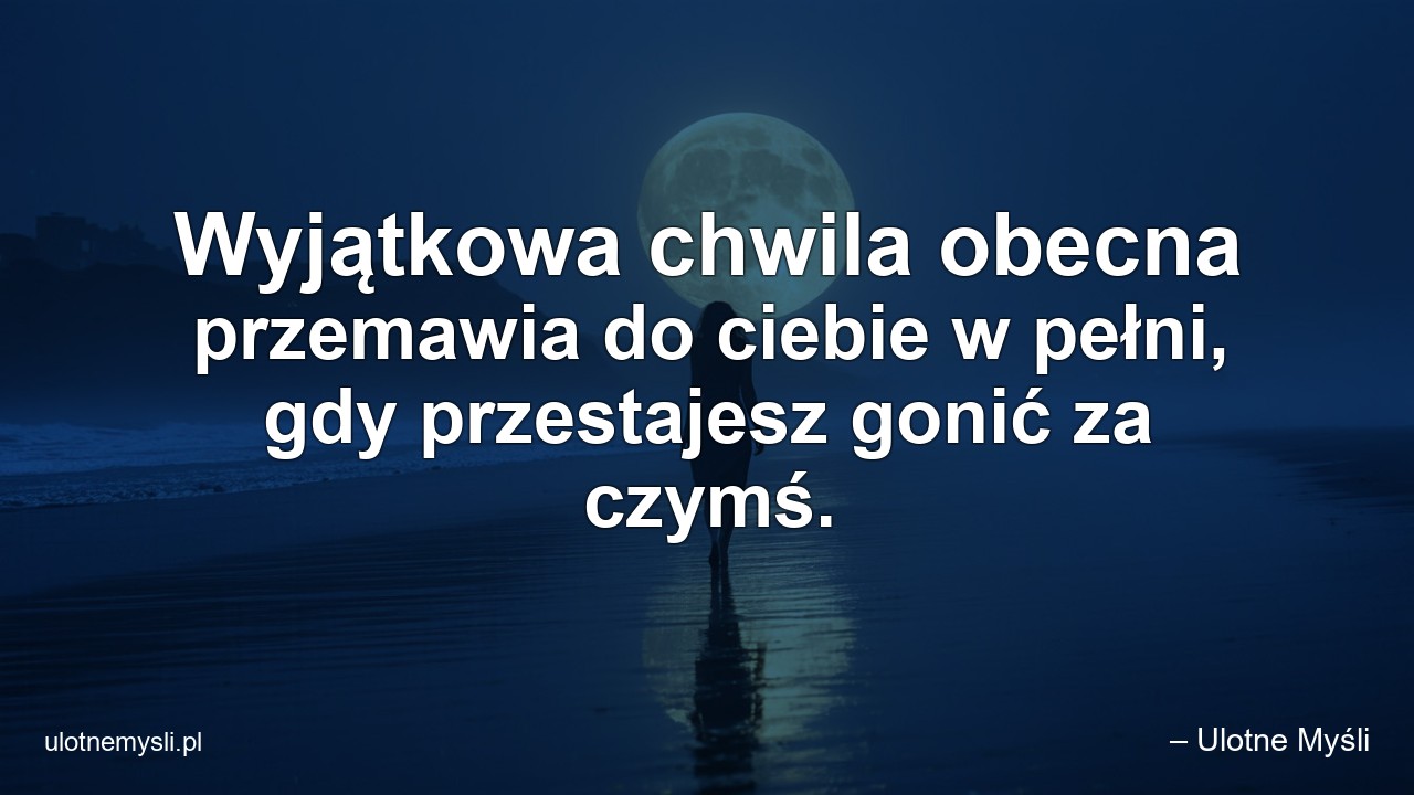 Wyjątkowa chwila obecna przemawia do ciebie w pełni,  gdy przestajesz gonić za czymś. - – Ulotne Myśli