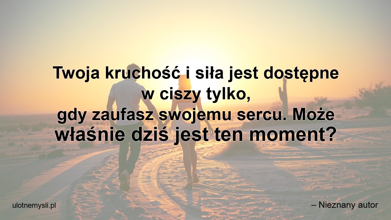 Twoja kruchość i siła jest dostępne w ciszy tylko,  gdy zaufasz swojemu sercu. Może właśnie dziś jest ten moment? - – Nieznany autor