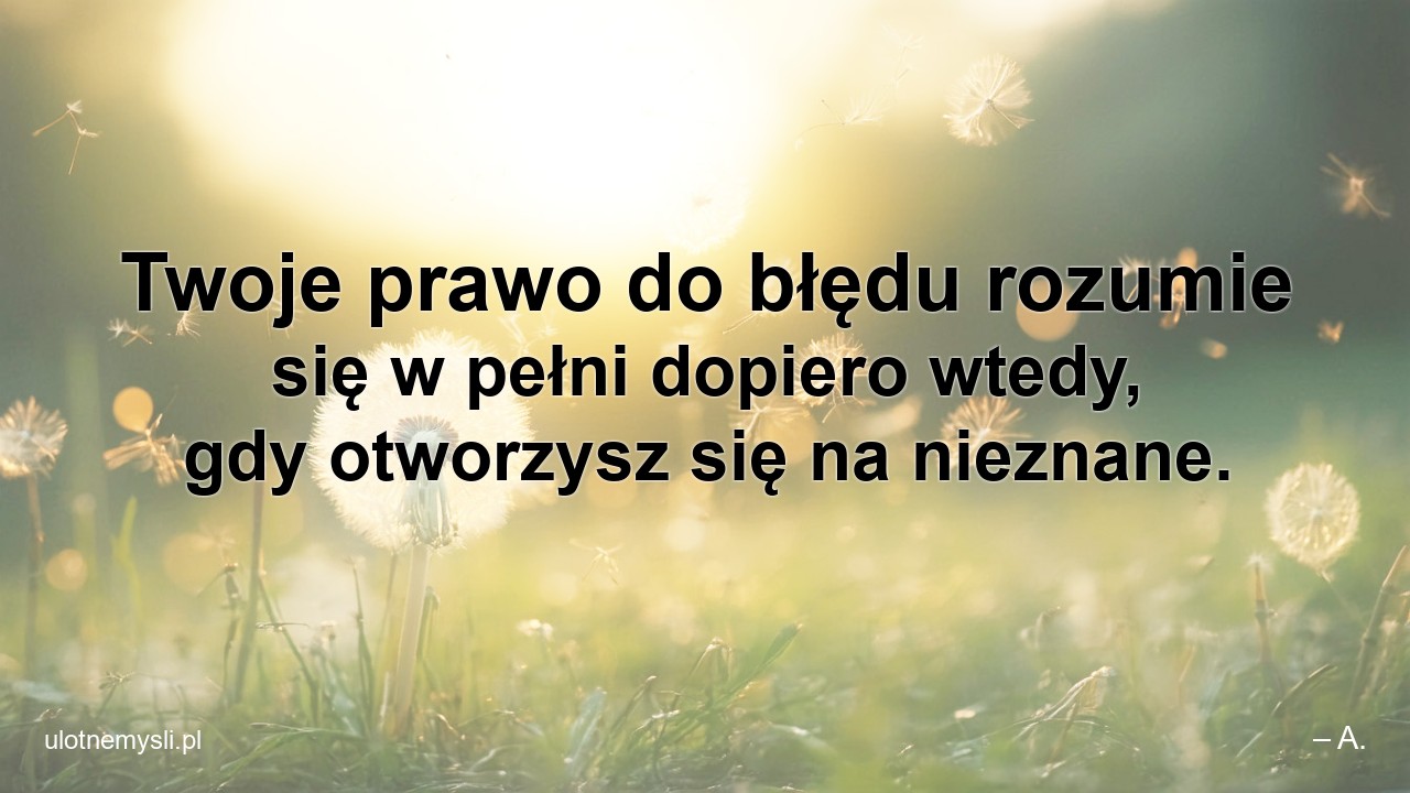 Twoje prawo do błędu rozumie się w pełni dopiero wtedy,  gdy otworzysz się na nieznane. - – A.