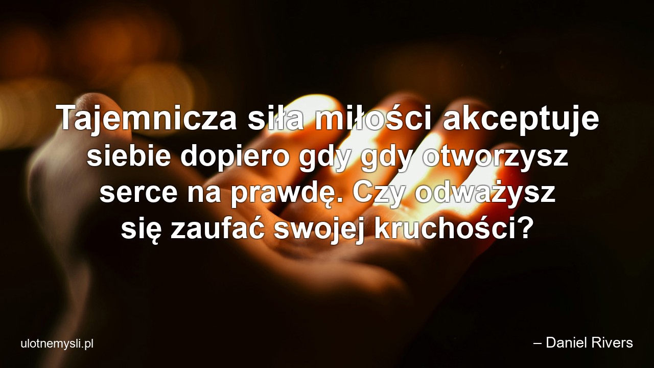 Tajemnicza siła miłości akceptuje siebie dopiero gdy gdy otworzysz serce na prawdę. Czy odważysz się zaufać swojej kruchości? - – Daniel Rivers