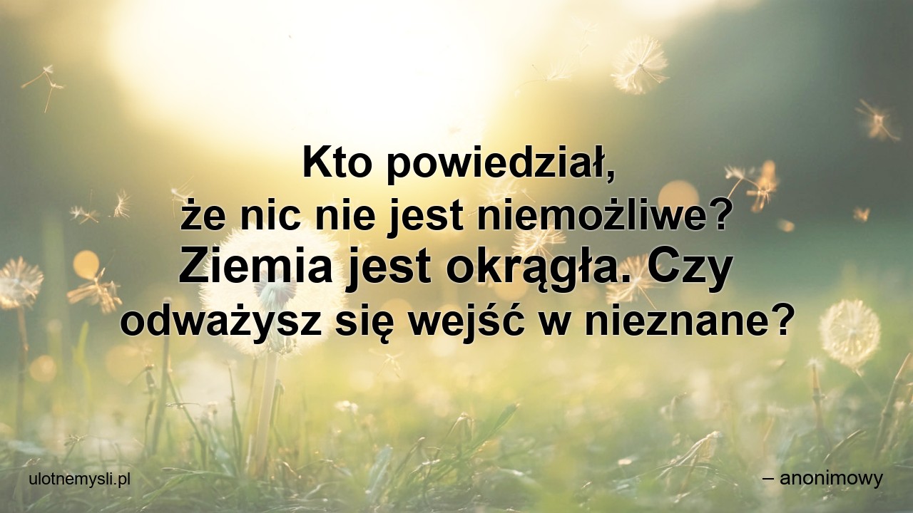 Kto powiedział,  że nic nie jest niemożliwe? Ziemia jest okrągła. Czy odważysz się wejść w nieznane? - – anonimowy
